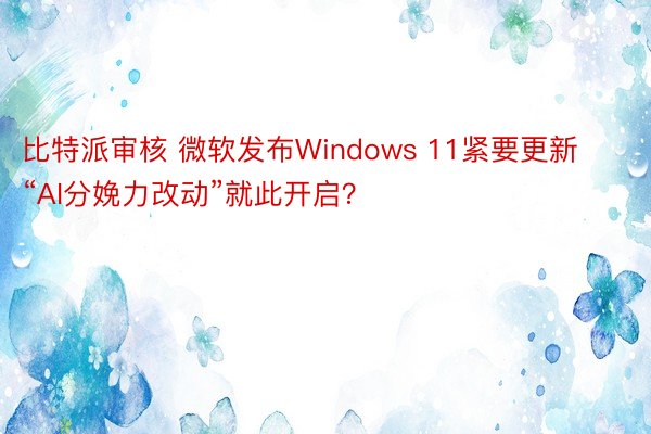 比特派审核 微软发布Windows 11紧要更新 “AI分娩力改动”就此开启？