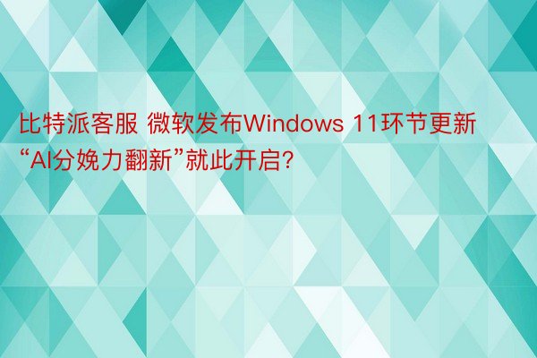 比特派客服 微软发布Windows 11环节更新 “AI分娩力翻新”就此开启？