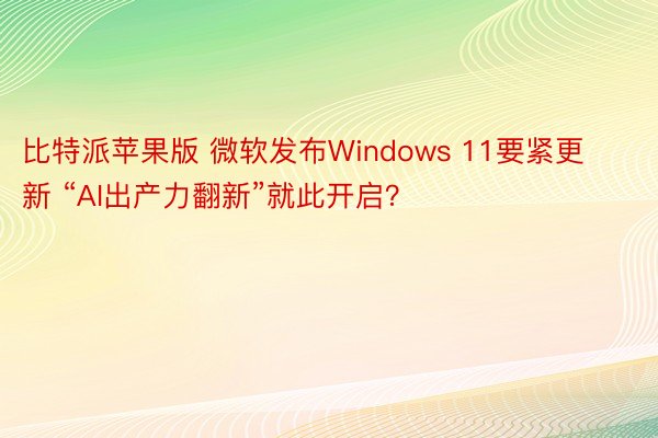 比特派苹果版 微软发布Windows 11要紧更新 “AI出产力翻新”就此开启？
