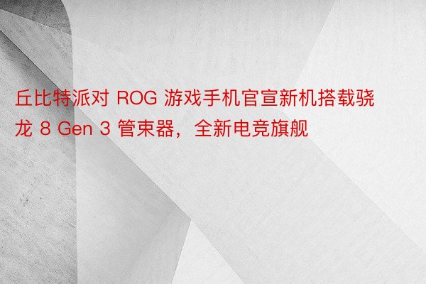 丘比特派对 ROG 游戏手机官宣新机搭载骁龙 8 Gen 3 管束器，全新电竞旗舰