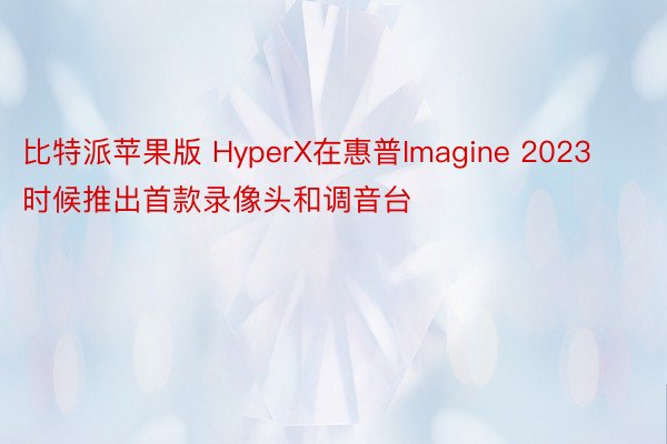 比特派苹果版 HyperX在惠普Imagine 2023时候推出首款录像头和调音台