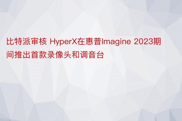 比特派审核 HyperX在惠普Imagine 2023期间推出首款录像头和调音台