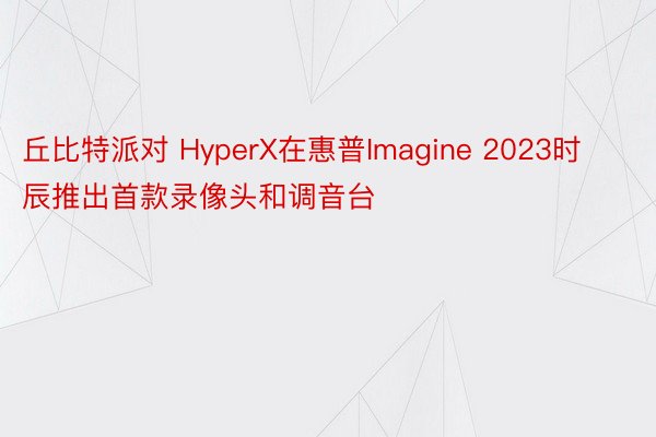 丘比特派对 HyperX在惠普Imagine 2023时辰推出首款录像头和调音台