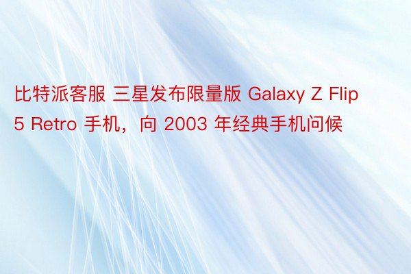 比特派客服 三星发布限量版 Galaxy Z Flip 5 Retro 手机，向 2003 年经典手机问候