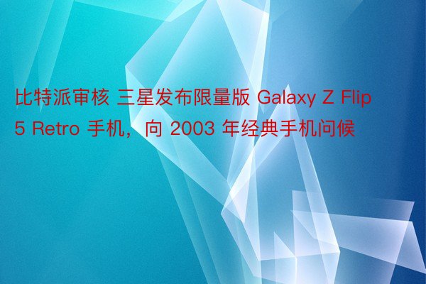 比特派审核 三星发布限量版 Galaxy Z Flip 5 Retro 手机，向 2003 年经典手机问候