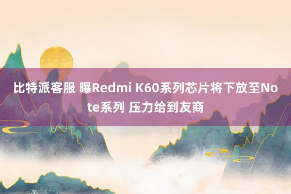 比特派客服 曝Redmi K60系列芯片将下放至Note系列 压力给到友商