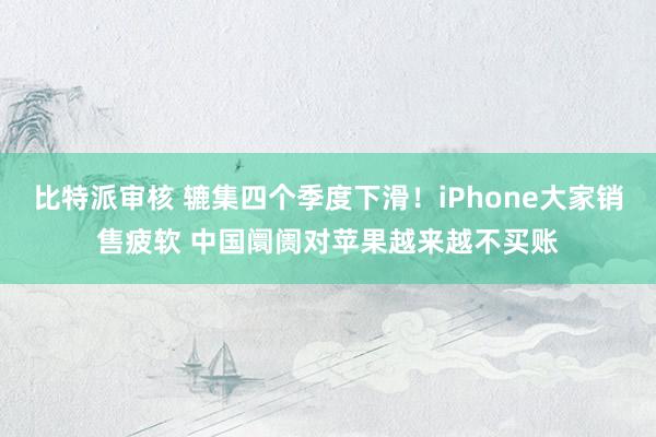 比特派审核 辘集四个季度下滑！iPhone大家销售疲软 中国阛阓对苹果越来越不买账