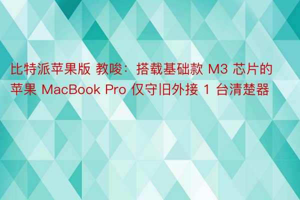 比特派苹果版 教唆：搭载基础款 M3 芯片的苹果 MacBook Pro 仅守旧外接 1 台清楚器