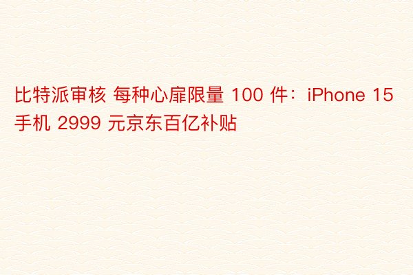比特派审核 每种心扉限量 100 件：iPhone 15 手机 2999 元京东百亿补贴
