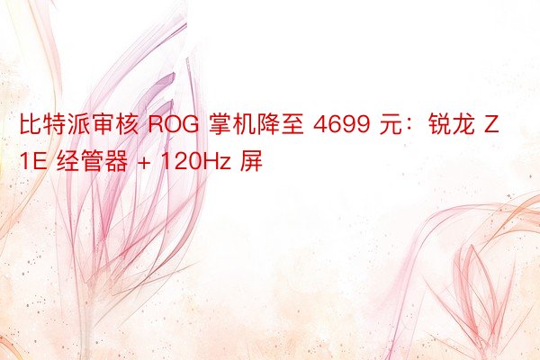 比特派审核 ROG 掌机降至 4699 元：锐龙 Z1E 经管器 + 120Hz 屏