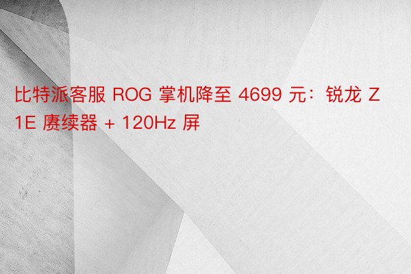 比特派客服 ROG 掌机降至 4699 元：锐龙 Z1E 赓续器 + 120Hz 屏