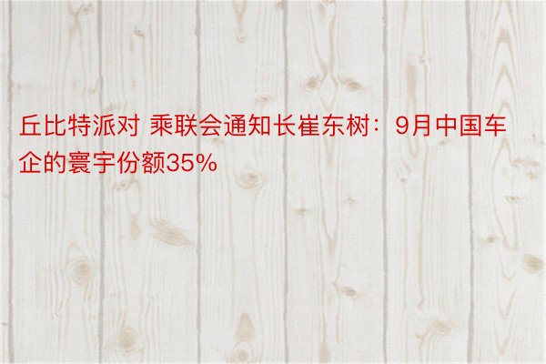 丘比特派对 乘联会通知长崔东树：9月中国车企的寰宇份额35%