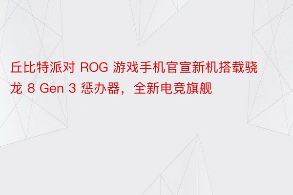 丘比特派对 ROG 游戏手机官宣新机搭载骁龙 8 Gen 3 惩办器，全新电竞旗舰