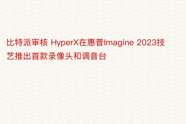 比特派审核 HyperX在惠普Imagine 2023技艺推出首款录像头和调音台