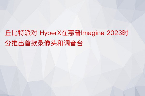 丘比特派对 HyperX在惠普Imagine 2023时分推出首款录像头和调音台