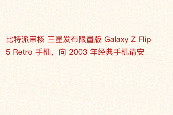 比特派审核 三星发布限量版 Galaxy Z Flip 5 Retro 手机，向 2003 年经典手机请安