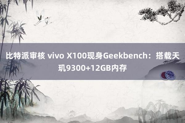 比特派审核 vivo X100现身Geekbench：搭载天玑9300+12GB内存