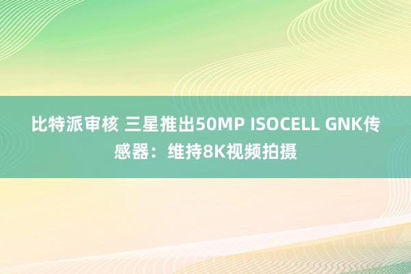 比特派审核 三星推出50MP ISOCELL GNK传感器：维持8K视频拍摄