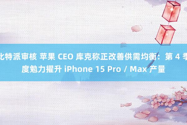 比特派审核 苹果 CEO 库克称正改善供需均衡：第 4 季度勉力擢升 iPhone 15 Pro / Max 产量