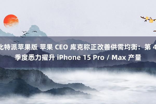 比特派苹果版 苹果 CEO 库克称正改善供需均衡：第 4 季度悉力擢升 iPhone 15 Pro / Max 产量