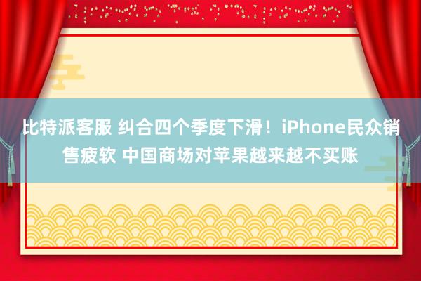 比特派客服 纠合四个季度下滑！iPhone民众销售疲软 中国商场对苹果越来越不买账