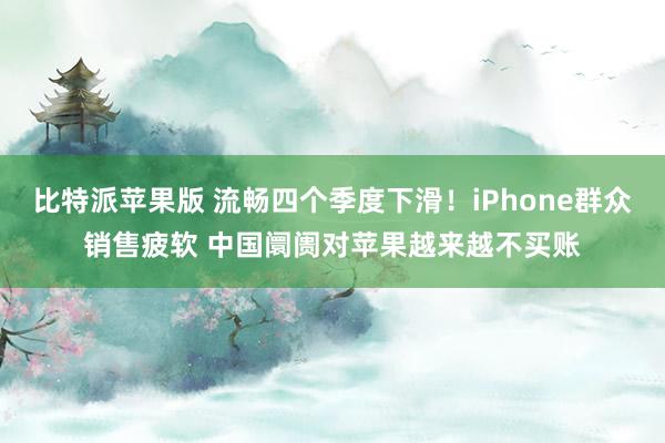 比特派苹果版 流畅四个季度下滑！iPhone群众销售疲软 中国阛阓对苹果越来越不买账