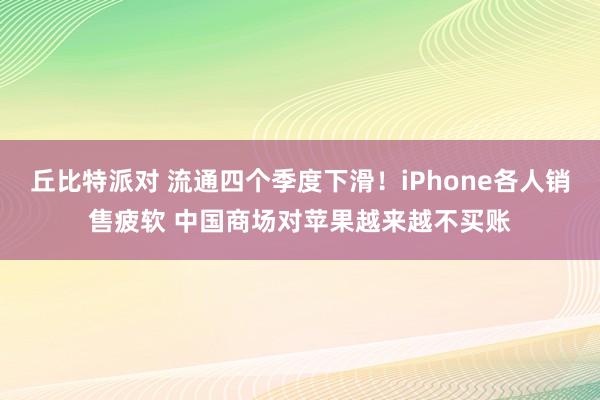 丘比特派对 流通四个季度下滑！iPhone各人销售疲软 中国商场对苹果越来越不买账