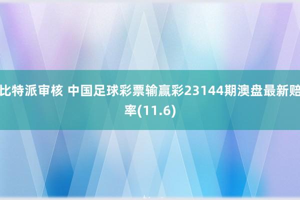 比特派审核 中国足球彩票输赢彩23144期澳盘最新赔率(11.6)