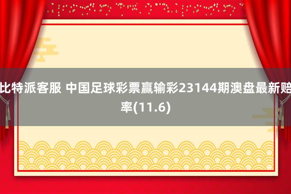 比特派客服 中国足球彩票赢输彩23144期澳盘最新赔率(11.6)