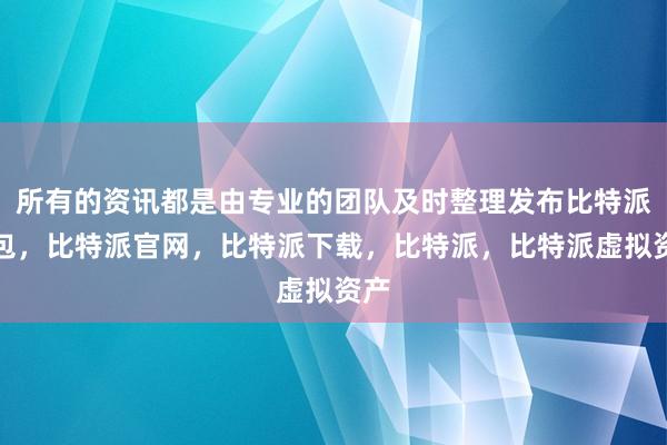 所有的资讯都是由专业的团队及时整理发布比特派钱包，比特派官网，比特派下载，比特派，比特派虚拟资产