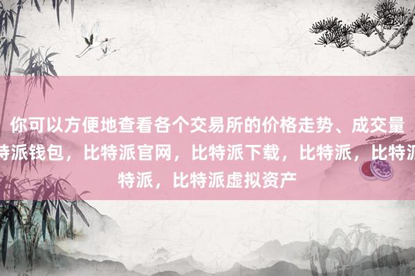 你可以方便地查看各个交易所的价格走势、成交量等数据比特派钱包，比特派官网，比特派下载，比特派，比特派虚拟资产