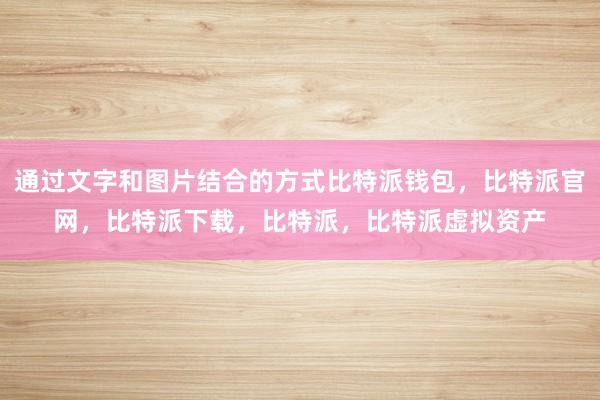 通过文字和图片结合的方式比特派钱包，比特派官网，比特派下载，比特派，比特派虚拟资产