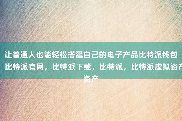 让普通人也能轻松搭建自己的电子产品比特派钱包，比特派官网，比特派下载，比特派，比特派虚拟资产