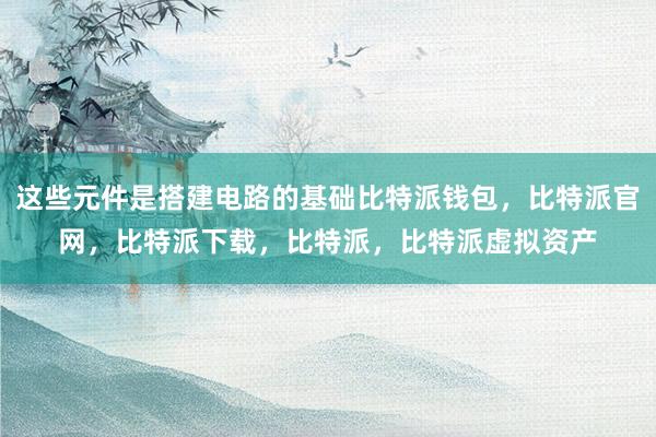 这些元件是搭建电路的基础比特派钱包，比特派官网，比特派下载，比特派，比特派虚拟资产