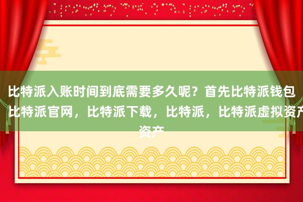 比特派入账时间到底需要多久呢？首先比特派钱包，比特派官网，比特派下载，比特派，比特派虚拟资产