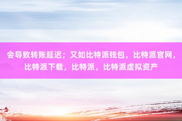 会导致转账延迟；又如比特派钱包，比特派官网，比特派下载，比特派，比特派虚拟资产