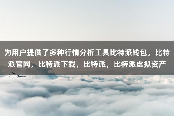 为用户提供了多种行情分析工具比特派钱包，比特派官网，比特派下载，比特派，比特派虚拟资产