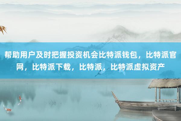 帮助用户及时把握投资机会比特派钱包，比特派官网，比特派下载，比特派，比特派虚拟资产