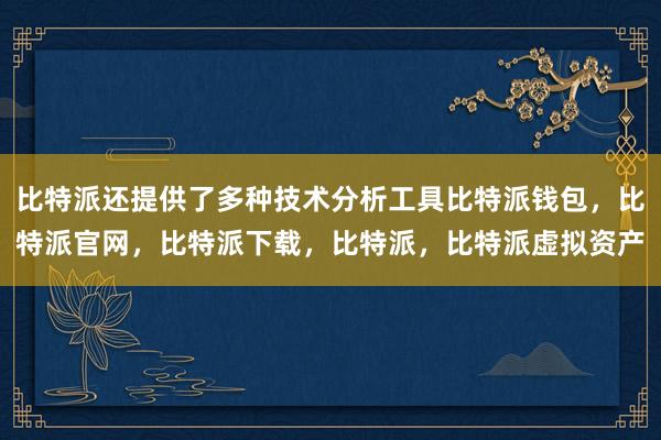 比特派还提供了多种技术分析工具比特派钱包，比特派官网，比特派下载，比特派，比特派虚拟资产