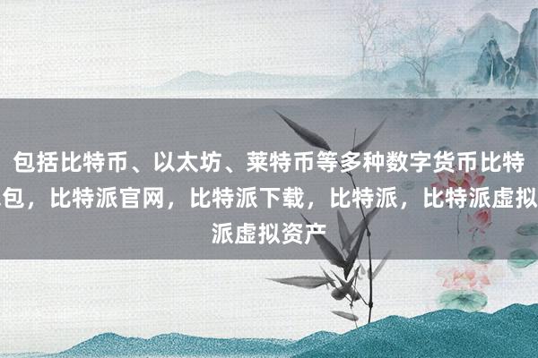 包括比特币、以太坊、莱特币等多种数字货币比特派钱包，比特派官网，比特派下载，比特派，比特派虚拟资产