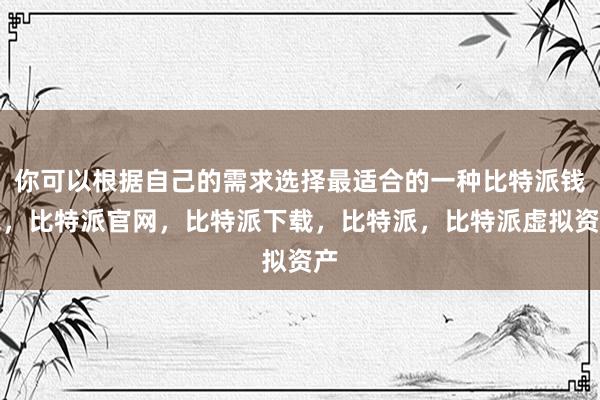 你可以根据自己的需求选择最适合的一种比特派钱包，比特派官网，比特派下载，比特派，比特派虚拟资产