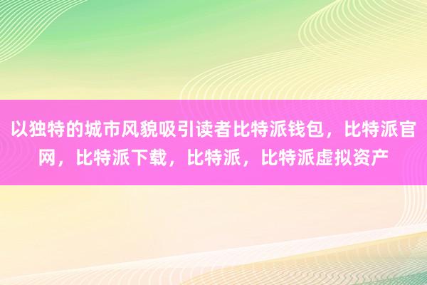 以独特的城市风貌吸引读者比特派钱包，比特派官网，比特派下载，比特派，比特派虚拟资产