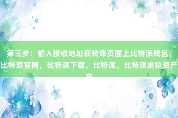 第三步：输入接收地址在转账页面上比特派钱包，比特派官网，比特派下载，比特派，比特派虚拟资产