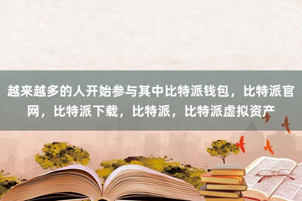 越来越多的人开始参与其中比特派钱包，比特派官网，比特派下载，比特派，比特派虚拟资产