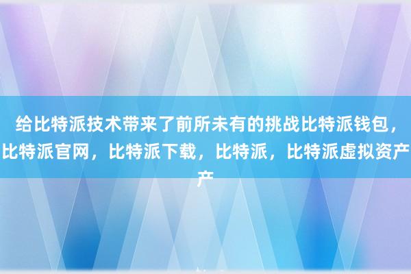 给比特派技术带来了前所未有的挑战比特派钱包，比特派官网，比特派下载，比特派，比特派虚拟资产