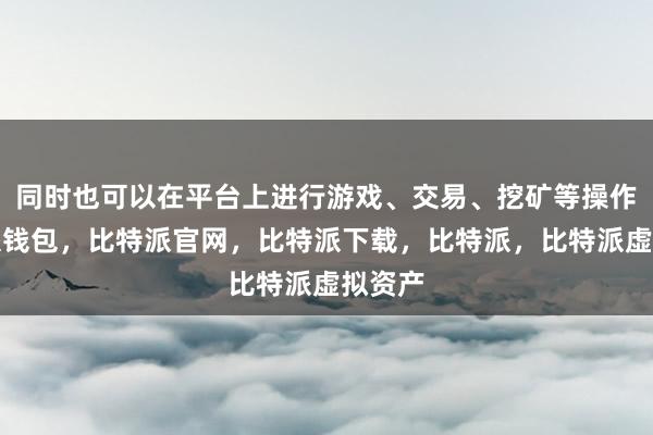 同时也可以在平台上进行游戏、交易、挖矿等操作比特派钱包，比特派官网，比特派下载，比特派，比特派虚拟资产