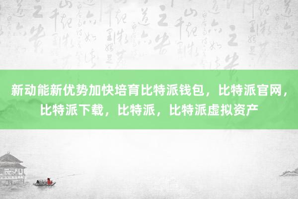 新动能新优势加快培育比特派钱包，比特派官网，比特派下载，比特派，比特派虚拟资产