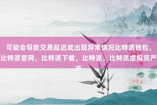 可能会导致交易延迟或出现异常情况比特派钱包，比特派官网，比特派下载，比特派，比特派虚拟资产