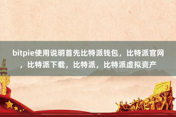 bitpie使用说明首先比特派钱包，比特派官网，比特派下载，比特派，比特派虚拟资产