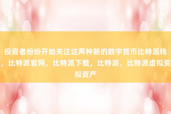 投资者纷纷开始关注这两种新的数字货币比特派钱包，比特派官网，比特派下载，比特派，比特派虚拟资产